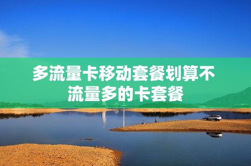 多流量卡移动套餐划算不 流量多的卡套餐