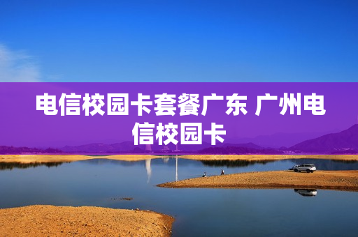 电信校园卡套餐广东 广州电信校园卡