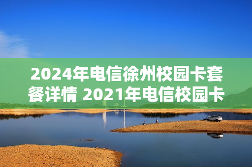 2024年电信徐州校园卡套餐详情 2021年电信校园卡套餐