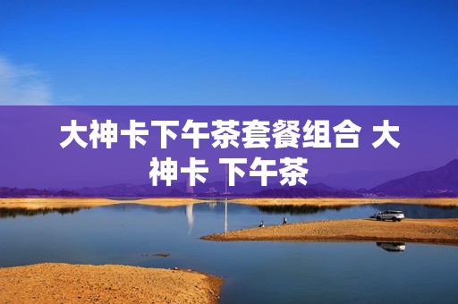 大神卡下午茶套餐组合 大神卡 下午茶