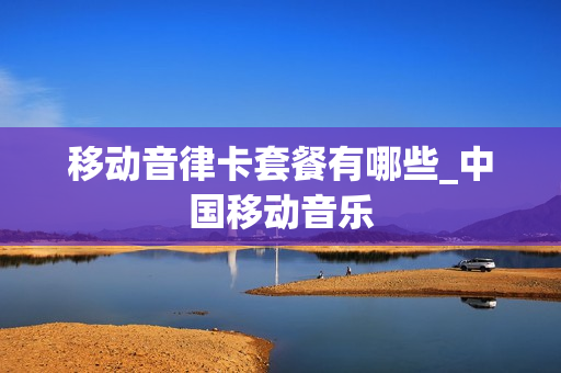 移动音律卡套餐有哪些_中国移动音乐