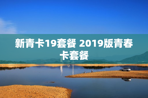 新青卡19套餐 2019版青春卡套餐
