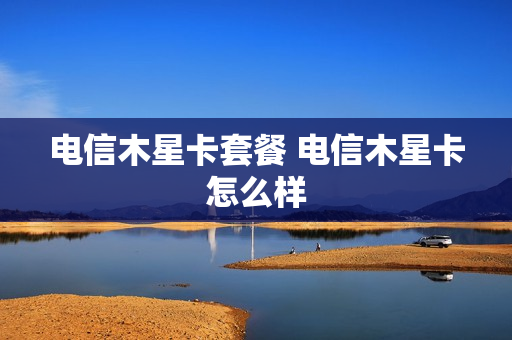 电信木星卡套餐 电信木星卡怎么样