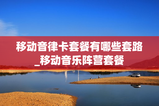 移动音律卡套餐有哪些套路_移动音乐阵营套餐