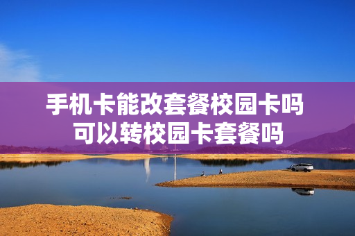 手机卡能改套餐校园卡吗 可以转校园卡套餐吗