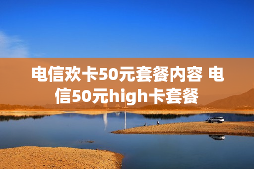 电信欢卡50元套餐内容 电信50元high卡套餐