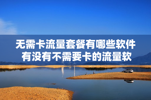 无需卡流量套餐有哪些软件 有没有不需要卡的流量软件吗