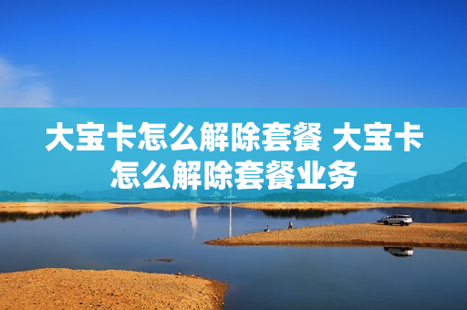 大宝卡怎么解除套餐 大宝卡怎么解除套餐业务