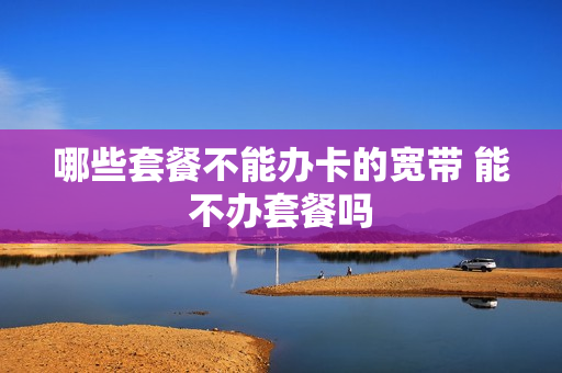哪些套餐不能办卡的宽带 能不办套餐吗