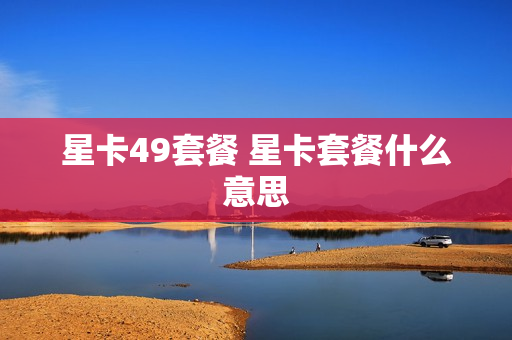 星卡49套餐 星卡套餐什么意思
