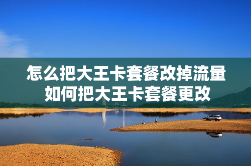 怎么把大王卡套餐改掉流量 如何把大王卡套餐更改