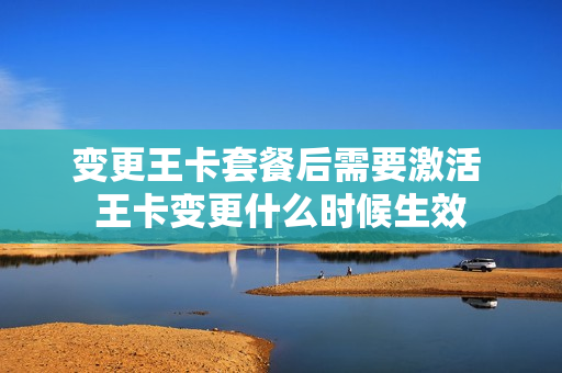 变更王卡套餐后需要激活 王卡变更什么时候生效