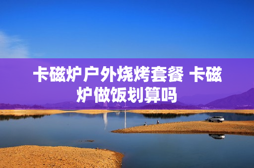 卡磁炉户外烧烤套餐 卡磁炉做饭划算吗