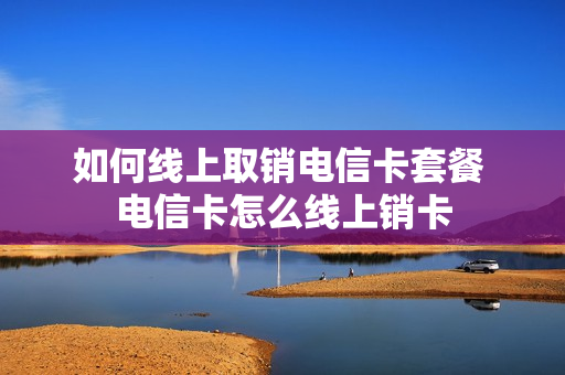 如何线上取销电信卡套餐 电信卡怎么线上销卡