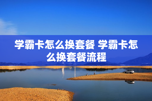 学霸卡怎么换套餐 学霸卡怎么换套餐流程