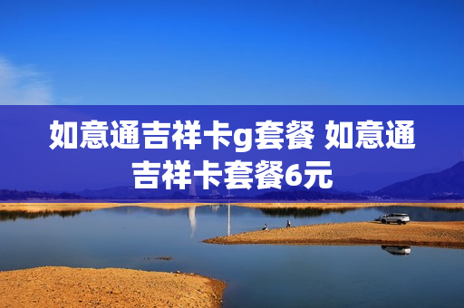 如意通吉祥卡g套餐 如意通吉祥卡套餐6元