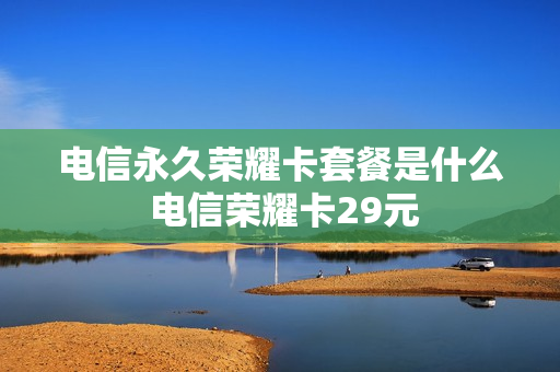 电信永久荣耀卡套餐是什么 电信荣耀卡29元