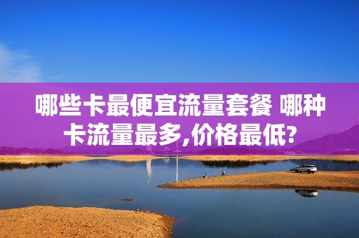 哪些卡最便宜流量套餐 哪种卡流量最多,价格最低?