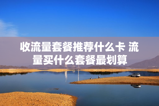 收流量套餐推荐什么卡 流量买什么套餐最划算