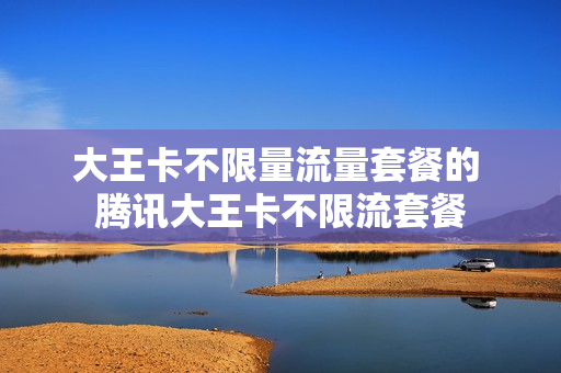 大王卡不限量流量套餐的 腾讯大王卡不限流套餐