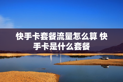 快手卡套餐流量怎么算 快手卡是什么套餐