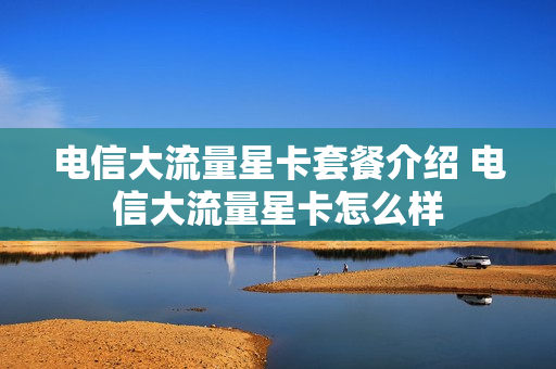 电信大流量星卡套餐介绍 电信大流量星卡怎么样