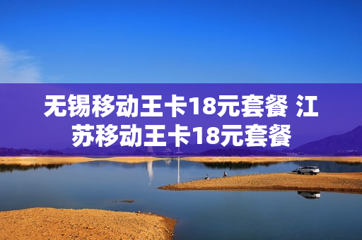 无锡移动王卡18元套餐 江苏移动王卡18元套餐