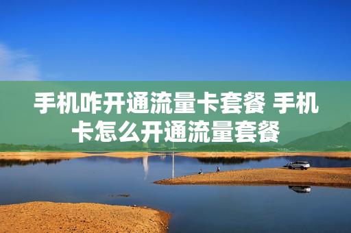 手机咋开通流量卡套餐 手机卡怎么开通流量套餐