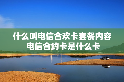 什么叫电信合欢卡套餐内容 电信合约卡是什么卡