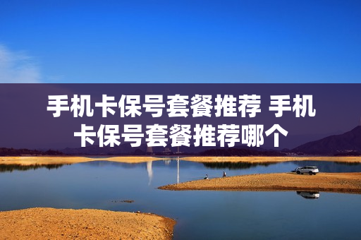 手机卡保号套餐推荐 手机卡保号套餐推荐哪个