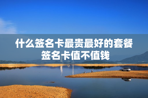 什么签名卡最贵最好的套餐 签名卡值不值钱