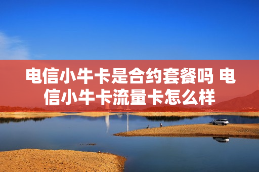 电信小牛卡是合约套餐吗 电信小牛卡流量卡怎么样