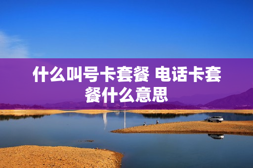 什么叫号卡套餐 电话卡套餐什么意思