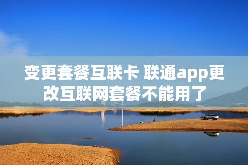 变更套餐互联卡 联通app更改互联网套餐不能用了