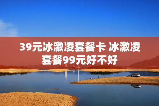 39元冰激凌套餐卡 冰激凌套餐99元好不好