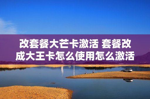 改套餐大芒卡激活 套餐改成大王卡怎么使用怎么激活