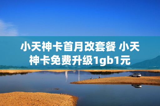 小天神卡首月改套餐 小天神卡免费升级1gb1元