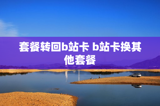 套餐转回b站卡 b站卡换其他套餐