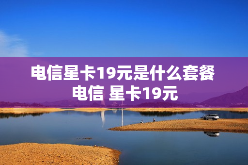 电信星卡19元是什么套餐 电信 星卡19元