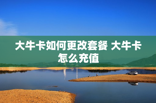 大牛卡如何更改套餐 大牛卡怎么充值