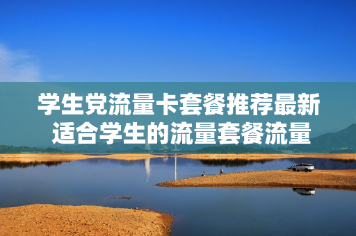 学生党流量卡套餐推荐最新 适合学生的流量套餐流量多的
