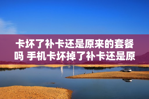 卡坏了补卡还是原来的套餐吗 手机卡坏掉了补卡还是原手机号吗