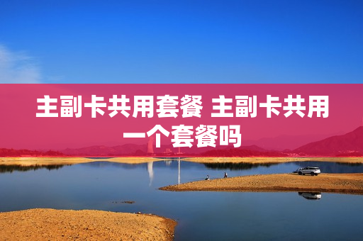 主副卡共用套餐 主副卡共用一个套餐吗