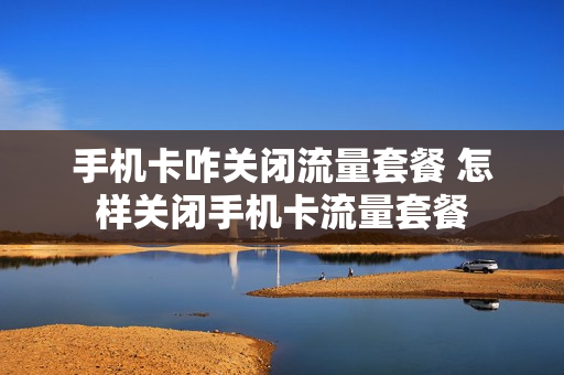 手机卡咋关闭流量套餐 怎样关闭手机卡流量套餐