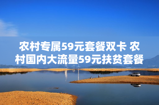 农村专属59元套餐双卡 农村国内大流量59元扶贫套餐