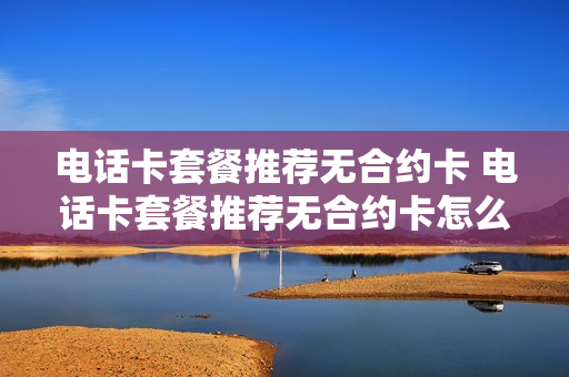 电话卡套餐推荐无合约卡 电话卡套餐推荐无合约卡怎么办