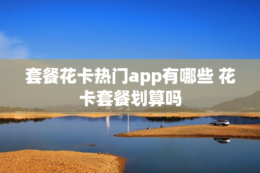 套餐花卡热门app有哪些 花卡套餐划算吗