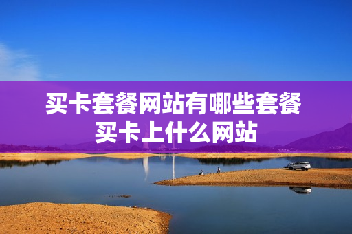 买卡套餐网站有哪些套餐 买卡上什么网站