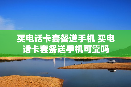 买电话卡套餐送手机 买电话卡套餐送手机可靠吗