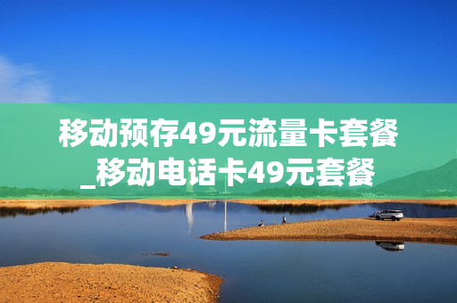 移动预存49元流量卡套餐_移动电话卡49元套餐
